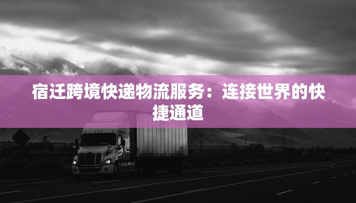 宿迁跨境快递物流服务：连接世界的快捷通道