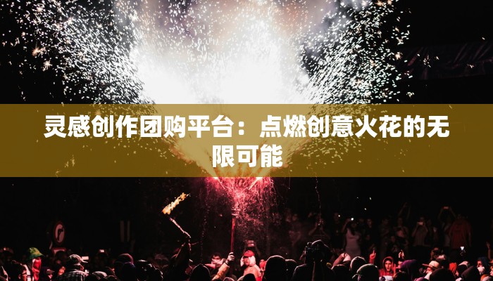 灵感创作团购平台:点燃创意火花的无限可能 灵感创作团购平台:点燃创意火花的无限可能