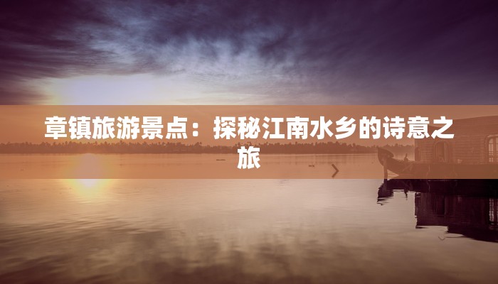 章镇旅游景点:探秘江南水乡的诗意之旅 章镇旅游景点:探秘江南水乡的诗意之旅