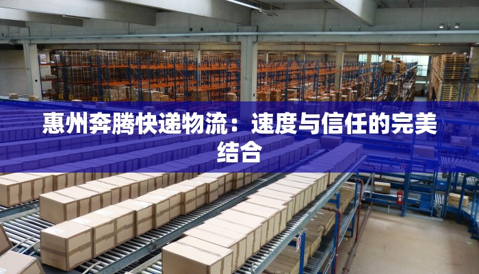 惠州奔腾快递物流:速度与信任的完美结合 惠州奔腾快递物流:速度与信任的完美结合