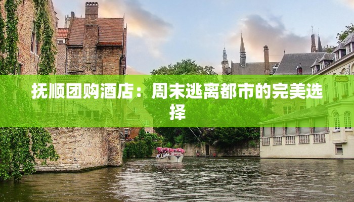 抚顺团购酒店:周末逃离都市的完美选择 抚顺团购酒店:周末逃离都市的完美选择