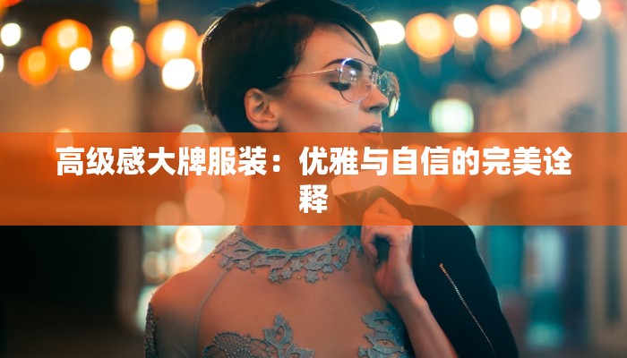 高级感大牌服装：优雅与自信的完美诠释