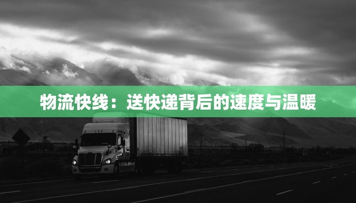 物流快线:送快递背后的速度与温暖 物流快线:送快递背后的速度与温暖