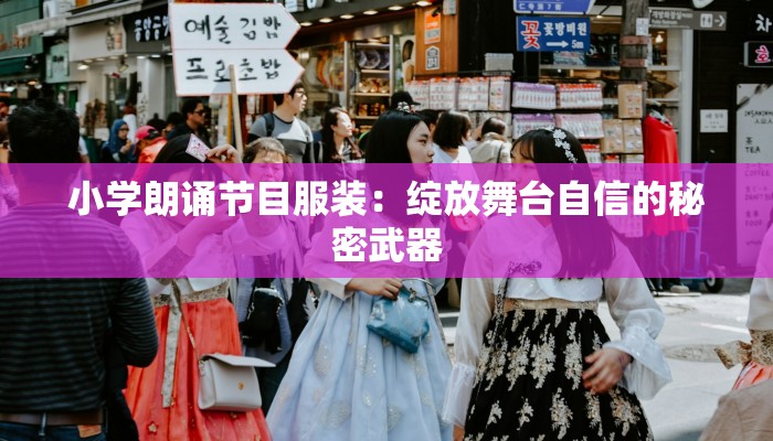 小学朗诵节目服装:绽放舞台自信的秘密武器 小学朗诵节目服装:绽放舞台自信的秘密武器