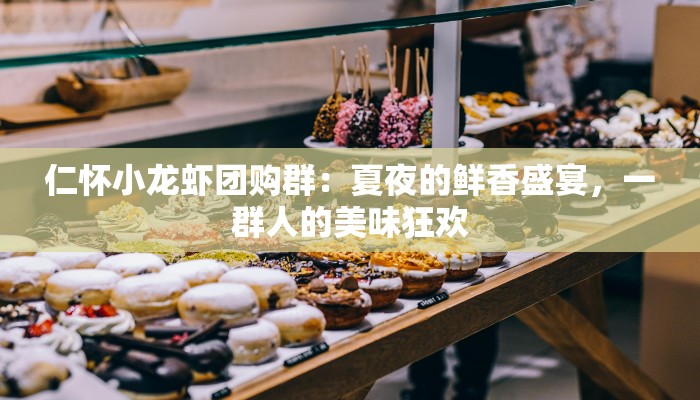 仁怀小龙虾团购群:夏夜的鲜香盛宴,一群人的美味狂欢 仁怀小龙虾团购群:夏夜的鲜香盛宴,一群人的美味狂欢