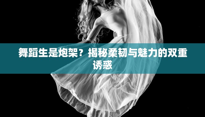 舞蹈生是炮架？揭秘柔韧与魅力的双重诱惑