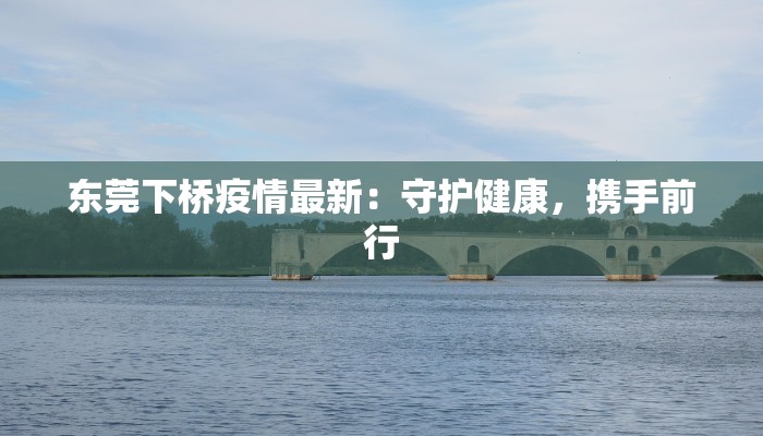 东莞下桥疫情最新：守护健康，携手前行