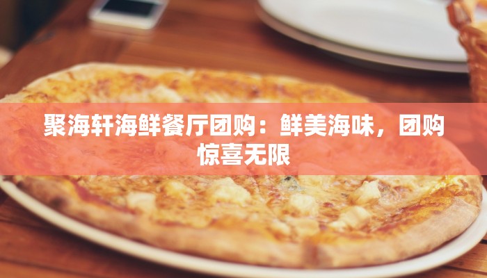 聚海轩海鲜餐厅团购:鲜美海味,团购惊喜无限 聚海轩海鲜餐厅团购:鲜美海味,团购惊喜无限