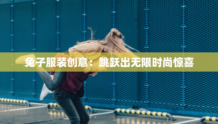 兔子服装创意:跳跃出无限时尚惊喜 兔子服装创意:跳跃出无限时尚惊喜