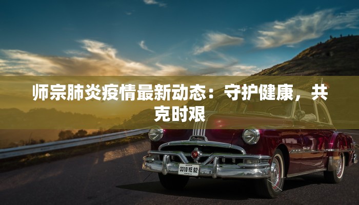 师宗肺炎疫情最新动态：守护健康，共克时艰