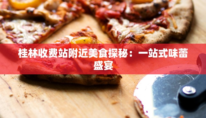 桂林收费站附近美食探秘：一站式味蕾盛宴