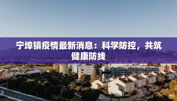 宁埠镇疫情最新消息:科学防控,共筑健康防线 宁埠镇疫情最新消息:科学防控,共筑健康防线