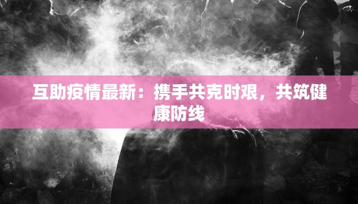 互助疫情最新：携手共克时艰，共筑健康防线