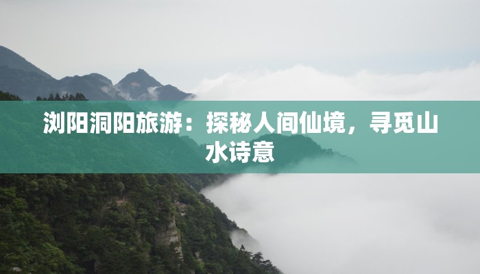 浏阳洞阳旅游：探秘人间仙境，寻觅山水诗意