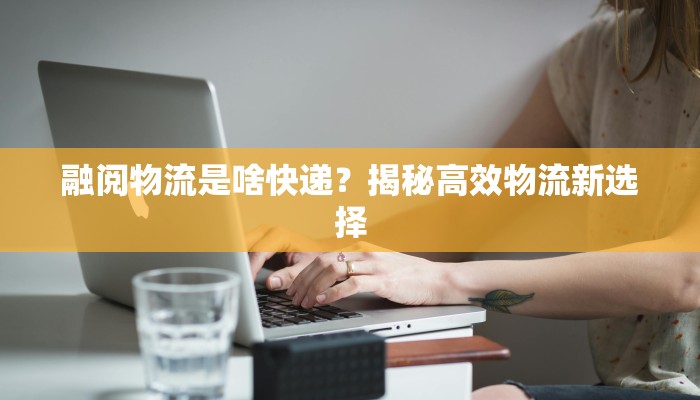 融阅物流是啥快递?揭秘高效物流新选择 融阅物流是啥快递?揭秘高效物流新选择