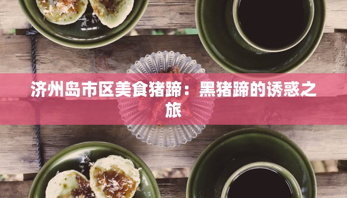 济州岛市区美食猪蹄：黑猪蹄的诱惑之旅