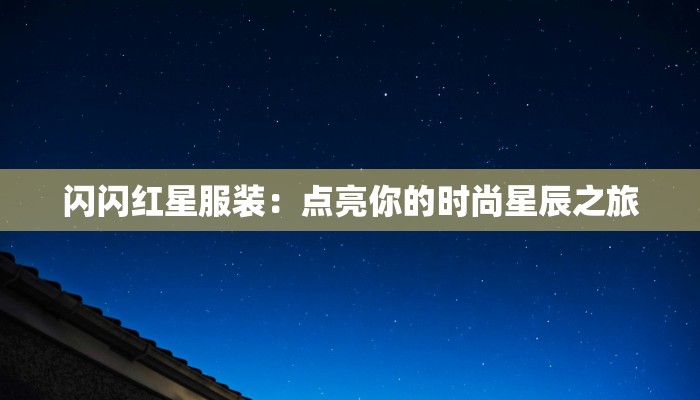 闪闪红星服装:点亮你的时尚星辰之旅 闪闪红星服装:点亮你的时尚星辰之旅