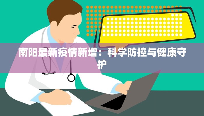南阳最新疫情新增:科学防控与健康守护 南阳最新疫情新增:科学防控与健康守护