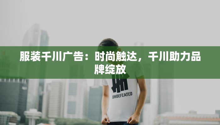 服装千川广告:时尚触达,千川助力品牌绽放 服装千川广告:时尚触达,千川助力品牌绽放