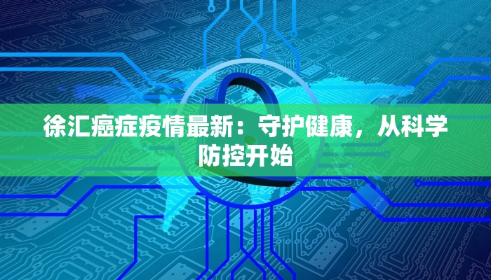 徐汇癌症疫情最新:守护健康,从科学防控开始 徐汇癌症疫情最新:守护健康,从科学防控开始