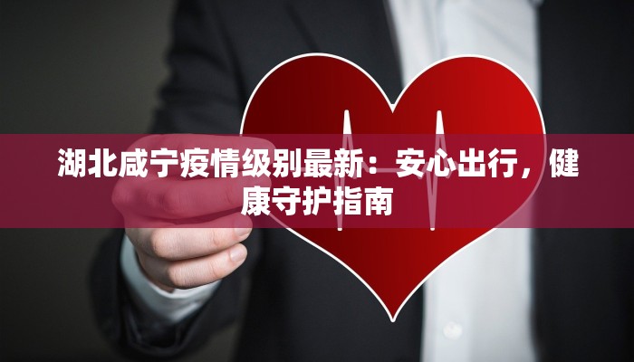 湖北咸宁疫情级别最新:安心出行,健康守护指南 湖北咸宁疫情级别最新:安心出行,健康守护指南