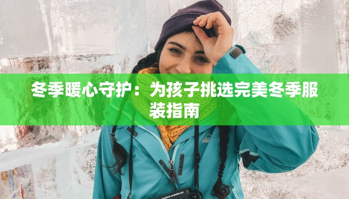 冬季暖心守护:为孩子挑选完美冬季服装指南 冬季暖心守护:为孩子挑选完美冬季服装指南