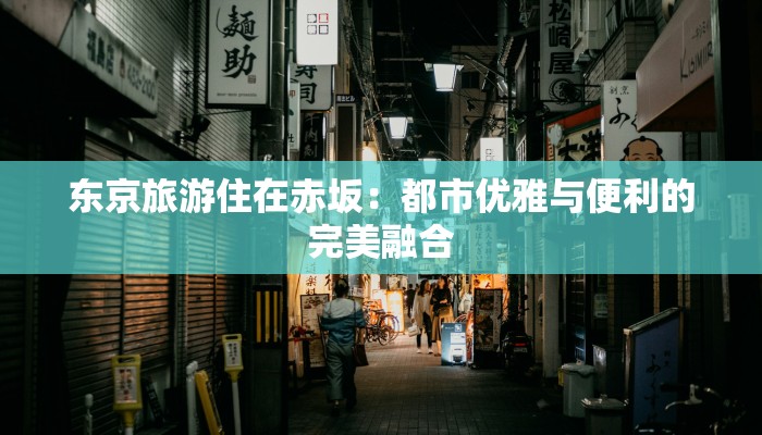 东京旅游住在赤坂:都市优雅与便利的完美融合 东京旅游住在赤坂:都市优雅与便利的完美融合