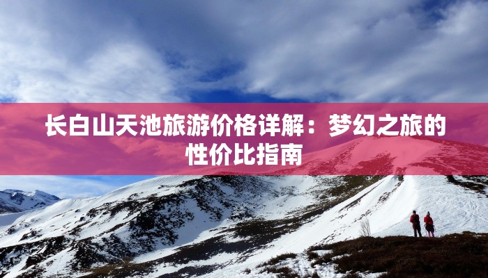 长白山天池旅游价格详解：梦幻之旅的性价比指南